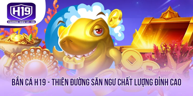 Bắn Cá H19 - Thiên Đường Săn Ngư Chất Lượng Đỉnh Cao